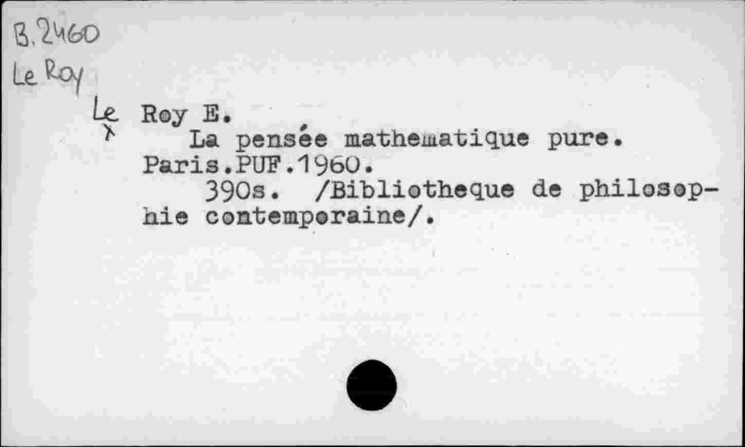 ﻿Le. Roy E.
La pensée mathématique pure.
Paris.PUF.I960.
390s. /Bibliothèque de philosop hie contemporaine/.